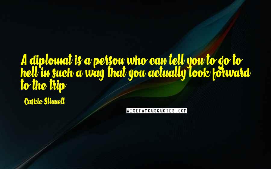 Caskie Stinnett Quotes: A diplomat is a person who can tell you to go to hell in such a way that you actually look forward to the trip.