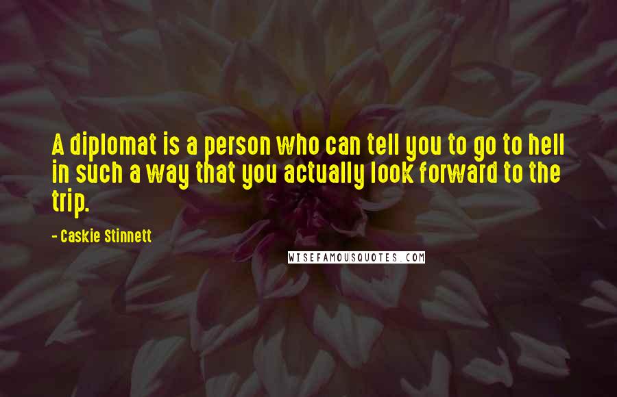 Caskie Stinnett Quotes: A diplomat is a person who can tell you to go to hell in such a way that you actually look forward to the trip.