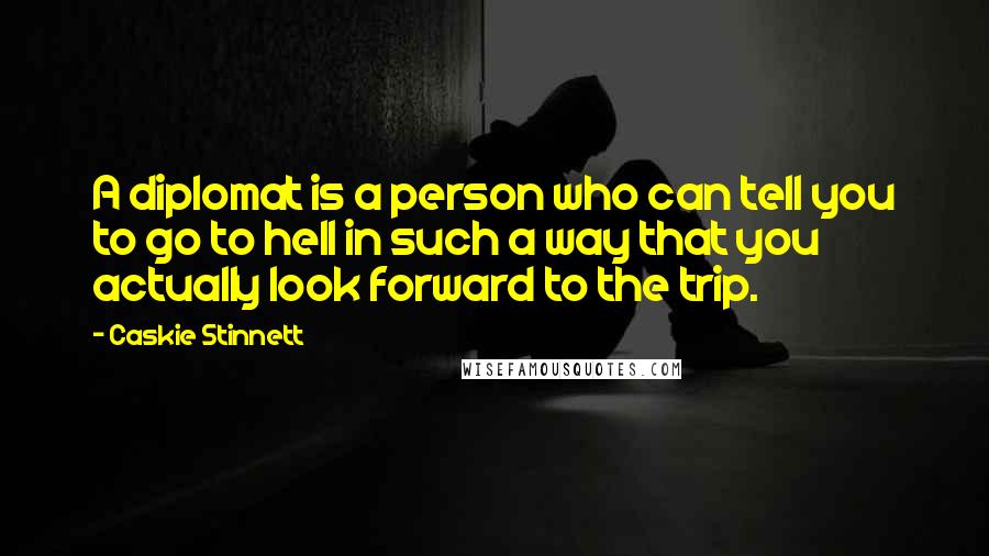 Caskie Stinnett Quotes: A diplomat is a person who can tell you to go to hell in such a way that you actually look forward to the trip.