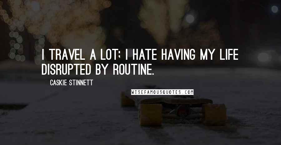 Caskie Stinnett Quotes: I travel a lot; I hate having my life disrupted by routine.