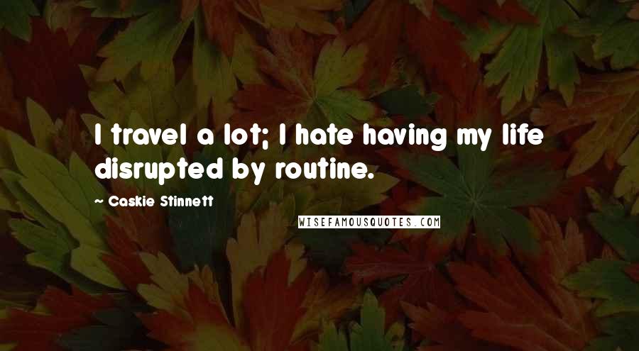 Caskie Stinnett Quotes: I travel a lot; I hate having my life disrupted by routine.