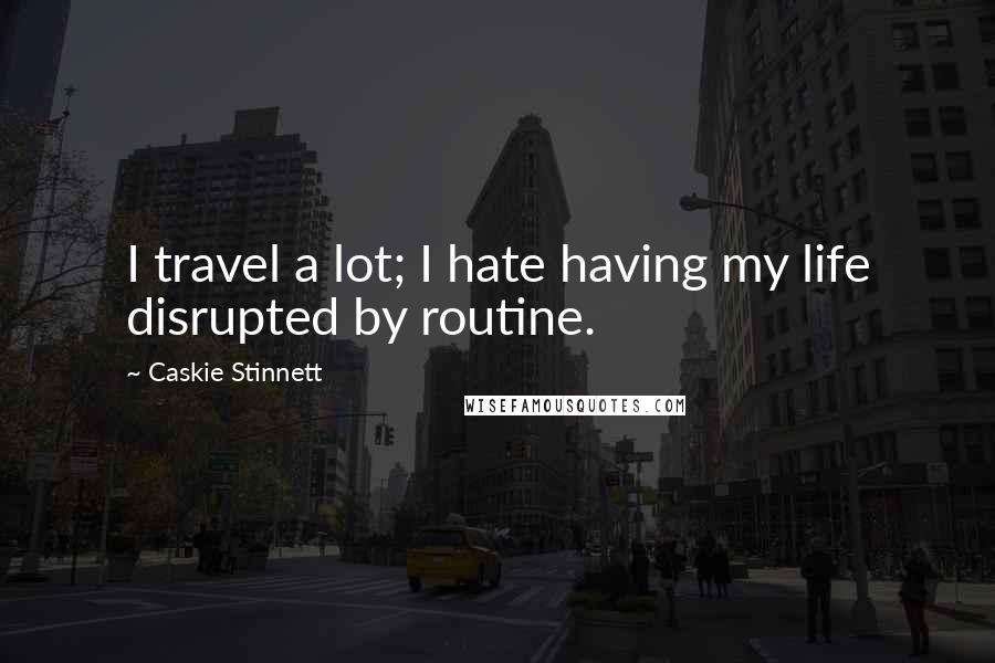 Caskie Stinnett Quotes: I travel a lot; I hate having my life disrupted by routine.