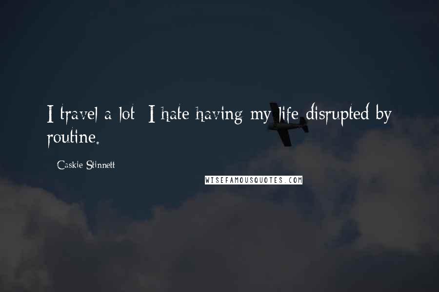 Caskie Stinnett Quotes: I travel a lot; I hate having my life disrupted by routine.