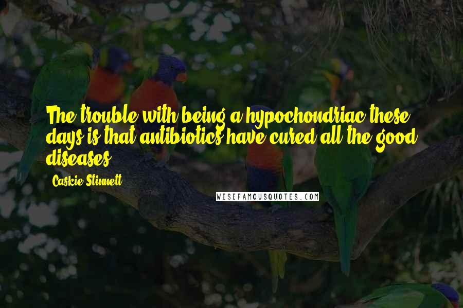 Caskie Stinnett Quotes: The trouble with being a hypochondriac these days is that antibiotics have cured all the good diseases.