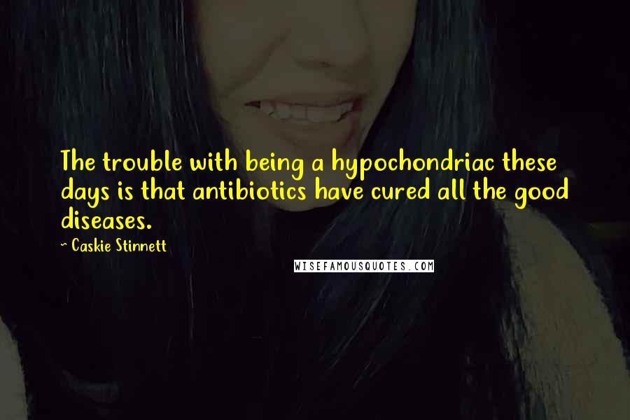 Caskie Stinnett Quotes: The trouble with being a hypochondriac these days is that antibiotics have cured all the good diseases.
