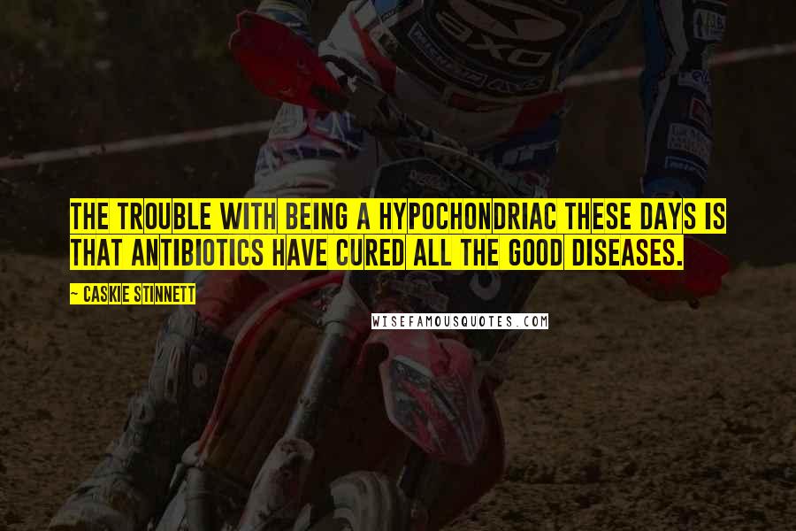 Caskie Stinnett Quotes: The trouble with being a hypochondriac these days is that antibiotics have cured all the good diseases.