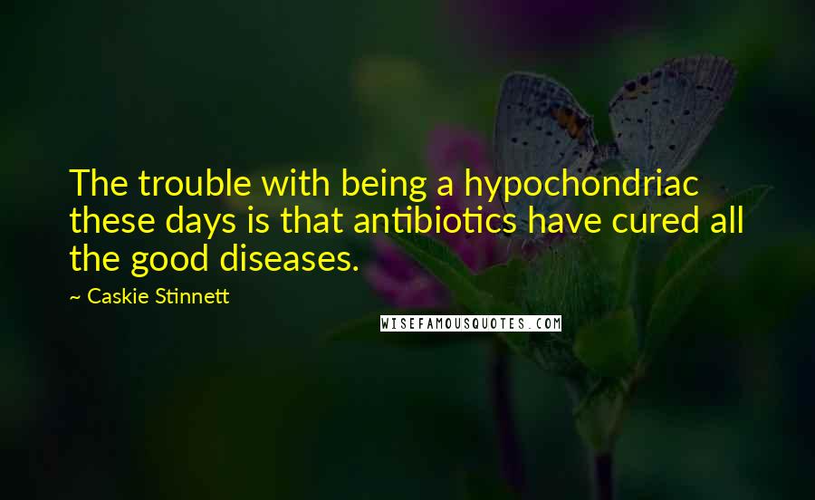 Caskie Stinnett Quotes: The trouble with being a hypochondriac these days is that antibiotics have cured all the good diseases.