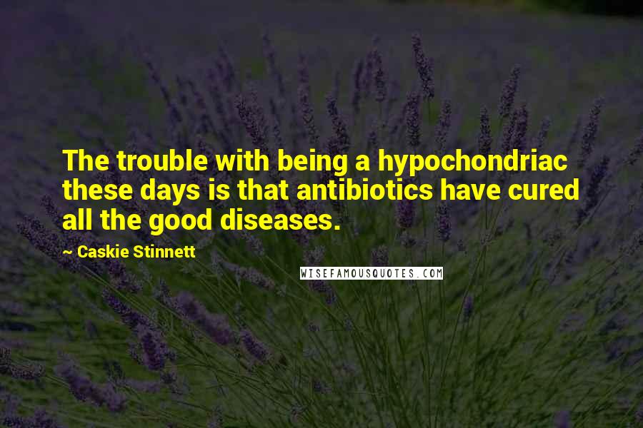 Caskie Stinnett Quotes: The trouble with being a hypochondriac these days is that antibiotics have cured all the good diseases.