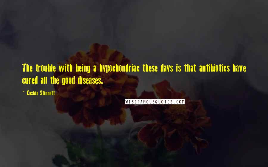 Caskie Stinnett Quotes: The trouble with being a hypochondriac these days is that antibiotics have cured all the good diseases.