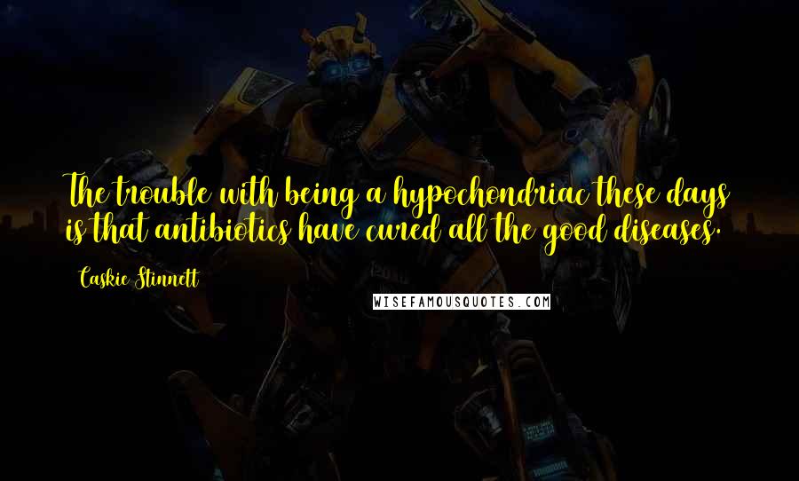 Caskie Stinnett Quotes: The trouble with being a hypochondriac these days is that antibiotics have cured all the good diseases.