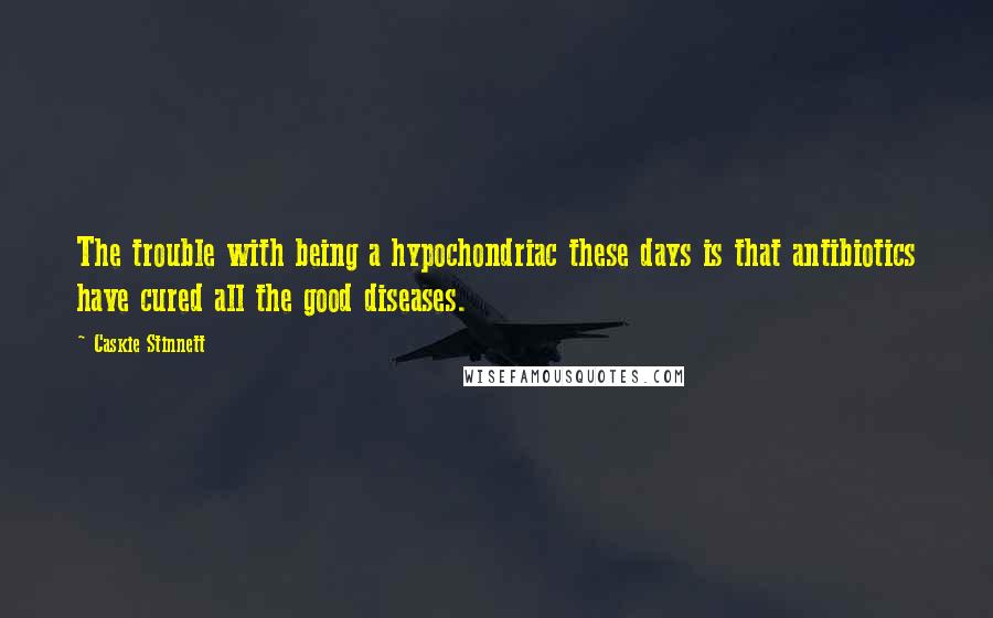 Caskie Stinnett Quotes: The trouble with being a hypochondriac these days is that antibiotics have cured all the good diseases.