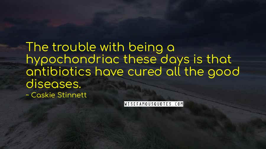 Caskie Stinnett Quotes: The trouble with being a hypochondriac these days is that antibiotics have cured all the good diseases.