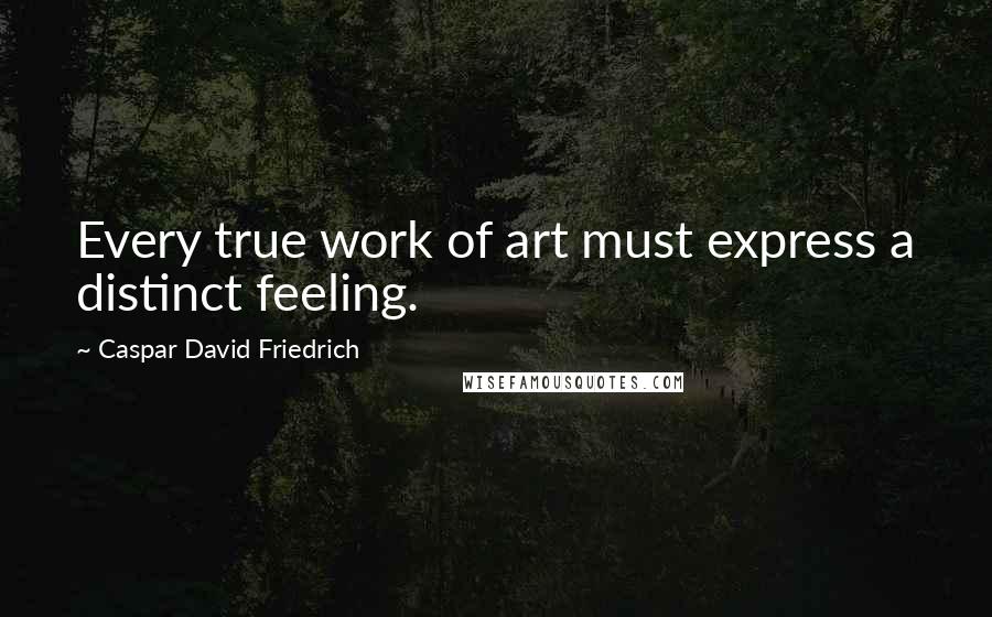 Caspar David Friedrich Quotes: Every true work of art must express a distinct feeling.