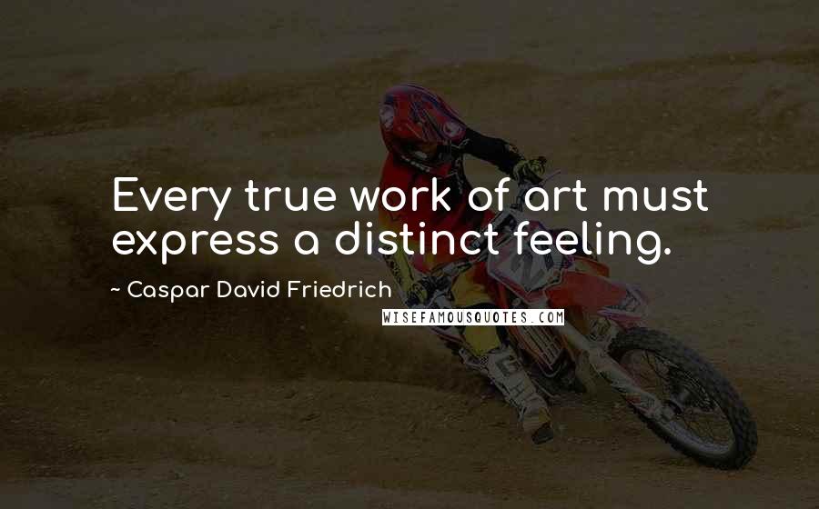 Caspar David Friedrich Quotes: Every true work of art must express a distinct feeling.