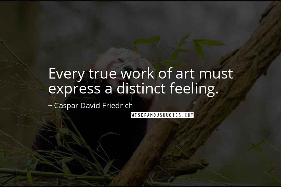 Caspar David Friedrich Quotes: Every true work of art must express a distinct feeling.