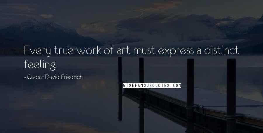 Caspar David Friedrich Quotes: Every true work of art must express a distinct feeling.