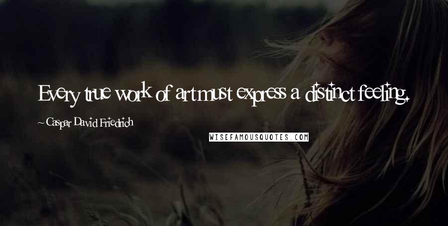 Caspar David Friedrich Quotes: Every true work of art must express a distinct feeling.