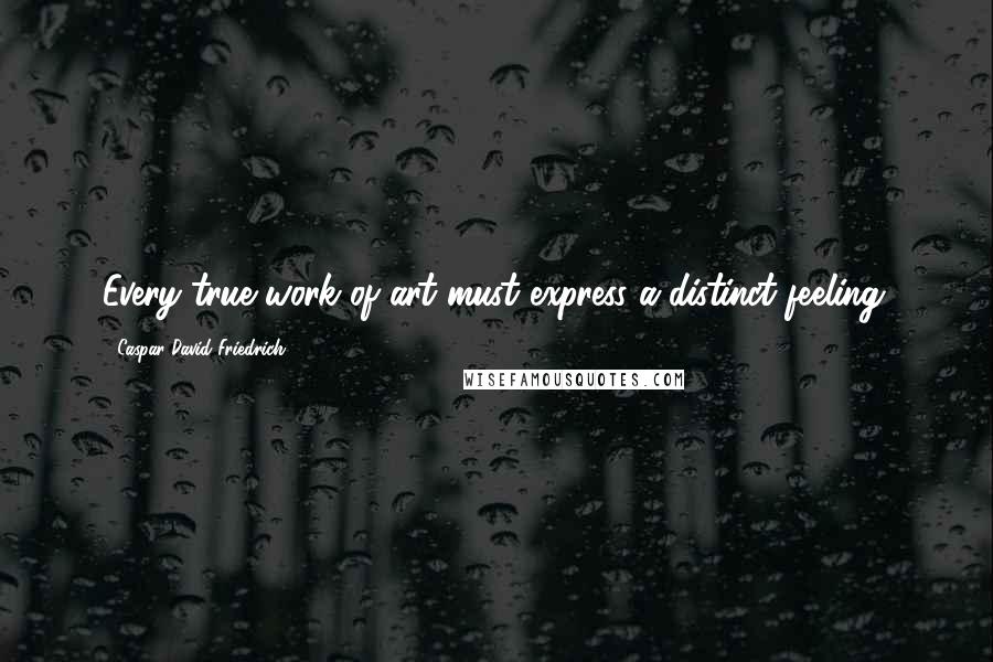 Caspar David Friedrich Quotes: Every true work of art must express a distinct feeling.