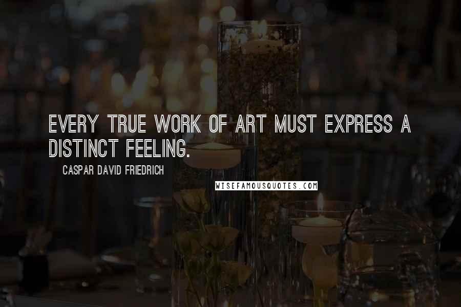 Caspar David Friedrich Quotes: Every true work of art must express a distinct feeling.