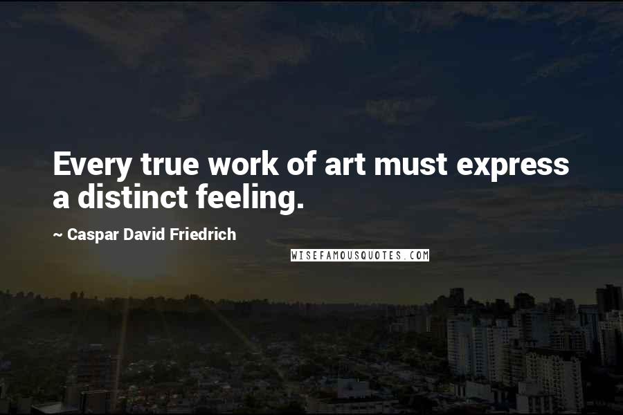 Caspar David Friedrich Quotes: Every true work of art must express a distinct feeling.