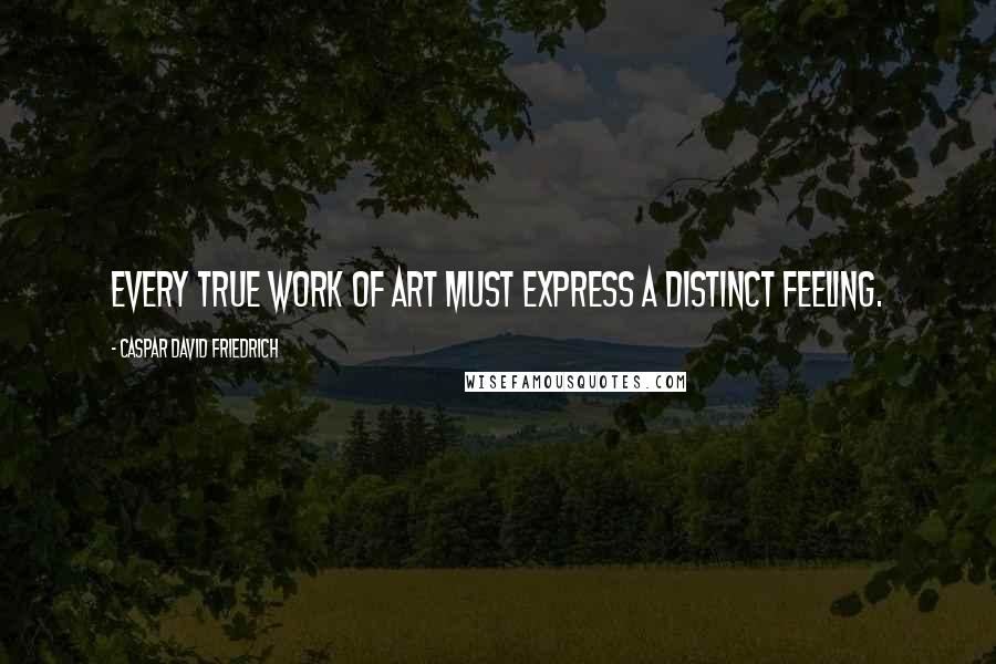 Caspar David Friedrich Quotes: Every true work of art must express a distinct feeling.