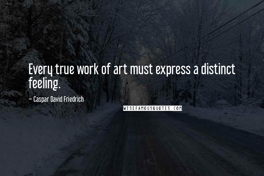 Caspar David Friedrich Quotes: Every true work of art must express a distinct feeling.