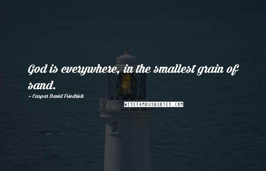 Caspar David Friedrich Quotes: God is everywhere, in the smallest grain of sand.