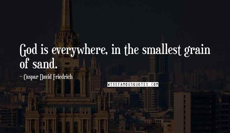 Caspar David Friedrich Quotes: God is everywhere, in the smallest grain of sand.