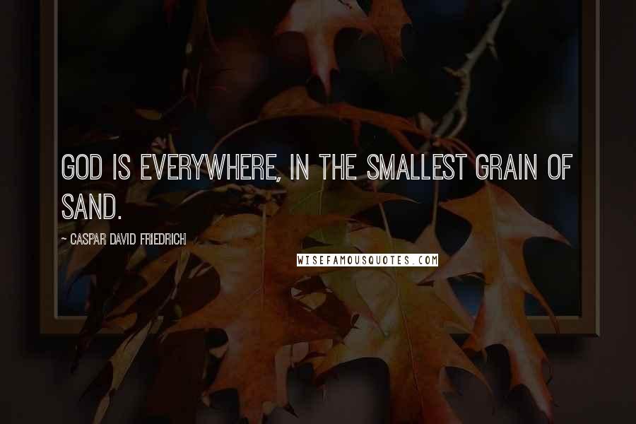 Caspar David Friedrich Quotes: God is everywhere, in the smallest grain of sand.