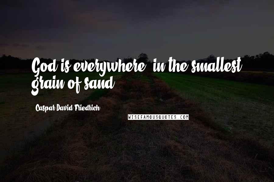 Caspar David Friedrich Quotes: God is everywhere, in the smallest grain of sand.