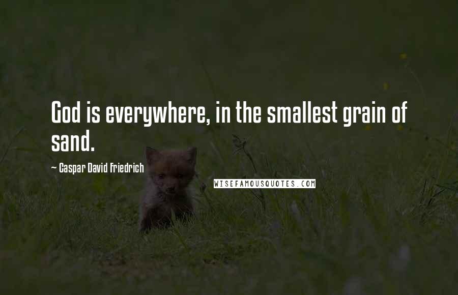 Caspar David Friedrich Quotes: God is everywhere, in the smallest grain of sand.