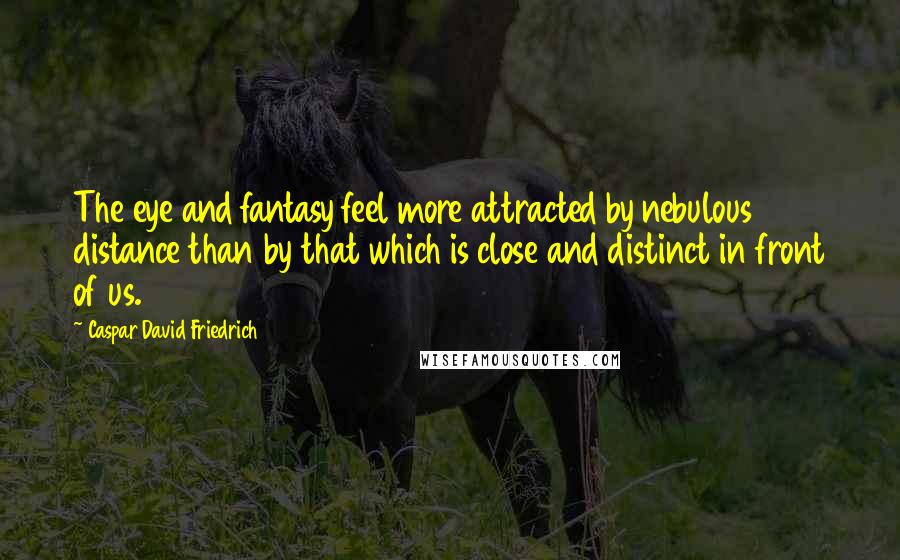 Caspar David Friedrich Quotes: The eye and fantasy feel more attracted by nebulous distance than by that which is close and distinct in front of us.