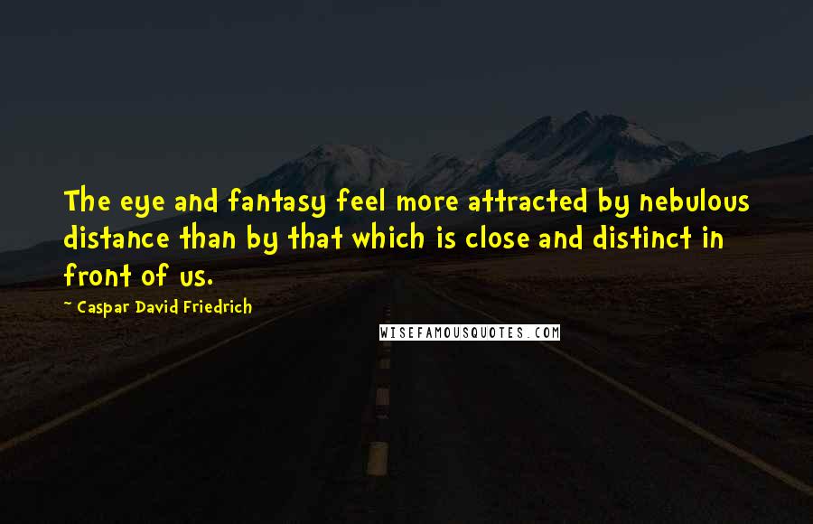 Caspar David Friedrich Quotes: The eye and fantasy feel more attracted by nebulous distance than by that which is close and distinct in front of us.