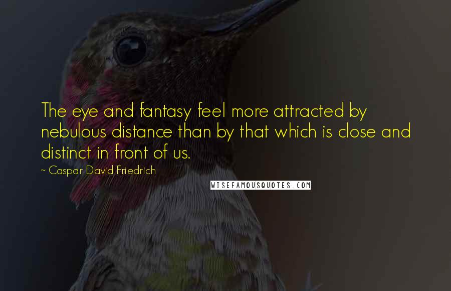 Caspar David Friedrich Quotes: The eye and fantasy feel more attracted by nebulous distance than by that which is close and distinct in front of us.