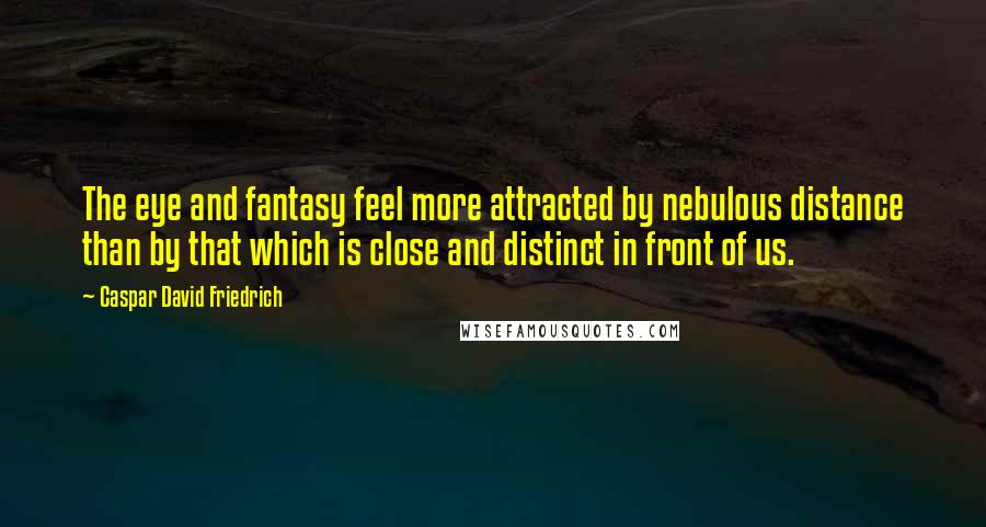 Caspar David Friedrich Quotes: The eye and fantasy feel more attracted by nebulous distance than by that which is close and distinct in front of us.