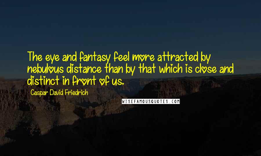 Caspar David Friedrich Quotes: The eye and fantasy feel more attracted by nebulous distance than by that which is close and distinct in front of us.