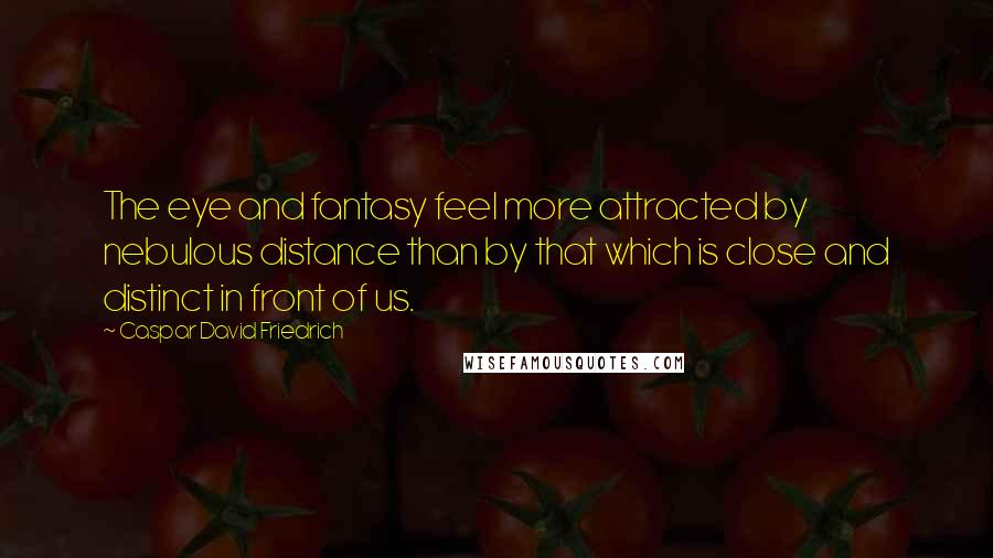 Caspar David Friedrich Quotes: The eye and fantasy feel more attracted by nebulous distance than by that which is close and distinct in front of us.