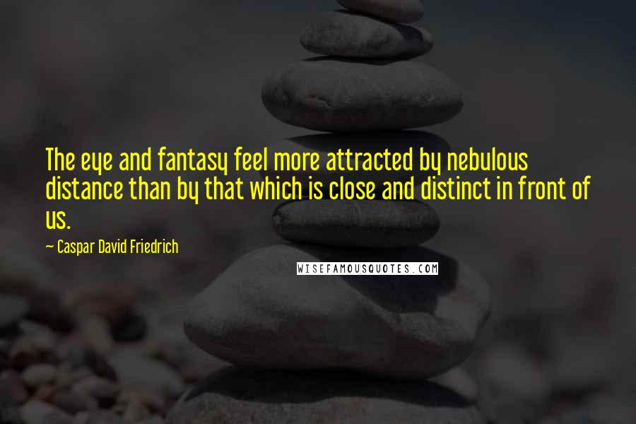 Caspar David Friedrich Quotes: The eye and fantasy feel more attracted by nebulous distance than by that which is close and distinct in front of us.