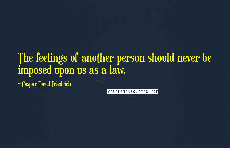 Caspar David Friedrich Quotes: The feelings of another person should never be imposed upon us as a law.