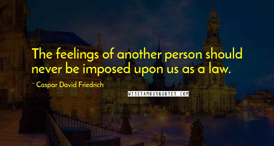 Caspar David Friedrich Quotes: The feelings of another person should never be imposed upon us as a law.