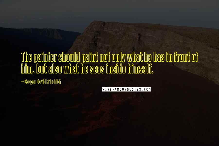 Caspar David Friedrich Quotes: The painter should paint not only what he has in front of him, but also what he sees inside himself.