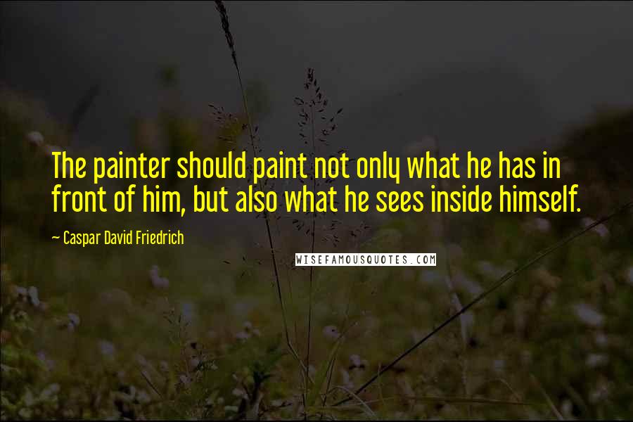 Caspar David Friedrich Quotes: The painter should paint not only what he has in front of him, but also what he sees inside himself.