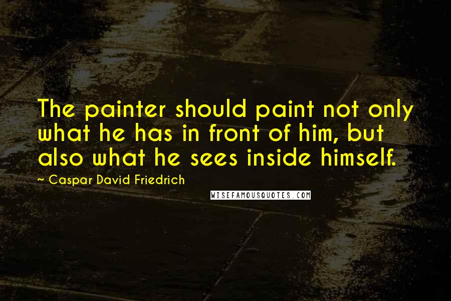 Caspar David Friedrich Quotes: The painter should paint not only what he has in front of him, but also what he sees inside himself.