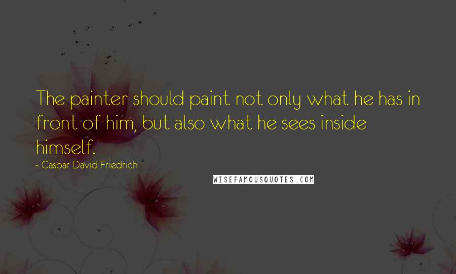 Caspar David Friedrich Quotes: The painter should paint not only what he has in front of him, but also what he sees inside himself.