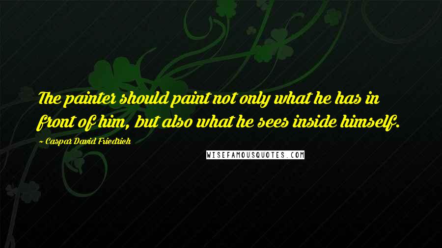 Caspar David Friedrich Quotes: The painter should paint not only what he has in front of him, but also what he sees inside himself.