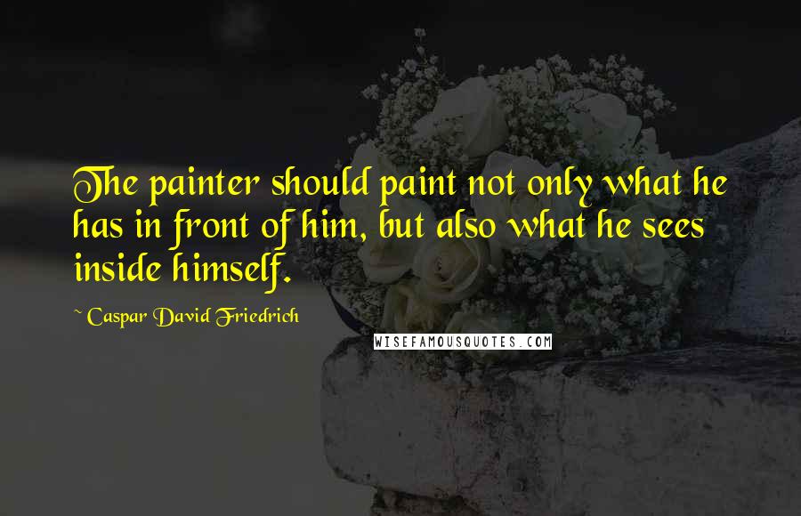 Caspar David Friedrich Quotes: The painter should paint not only what he has in front of him, but also what he sees inside himself.