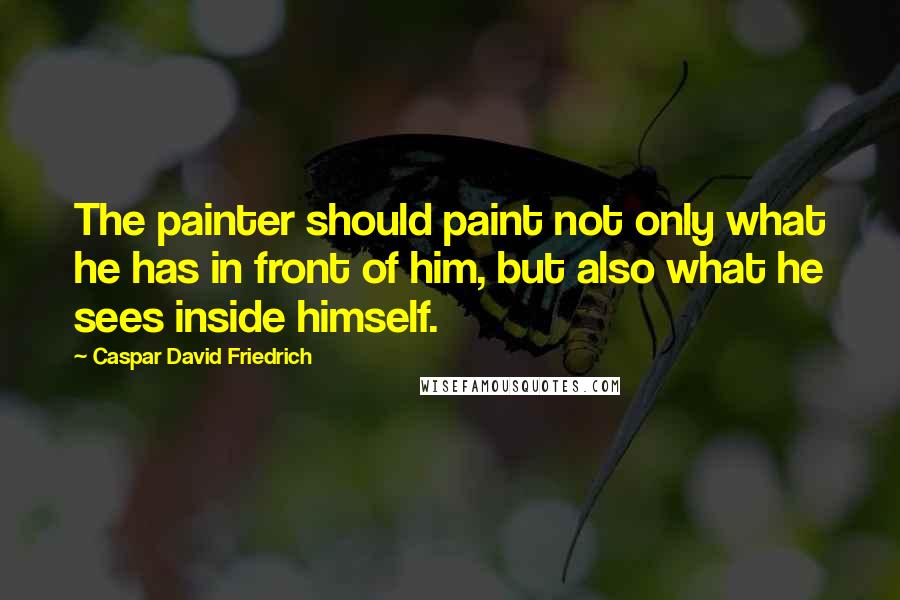 Caspar David Friedrich Quotes: The painter should paint not only what he has in front of him, but also what he sees inside himself.