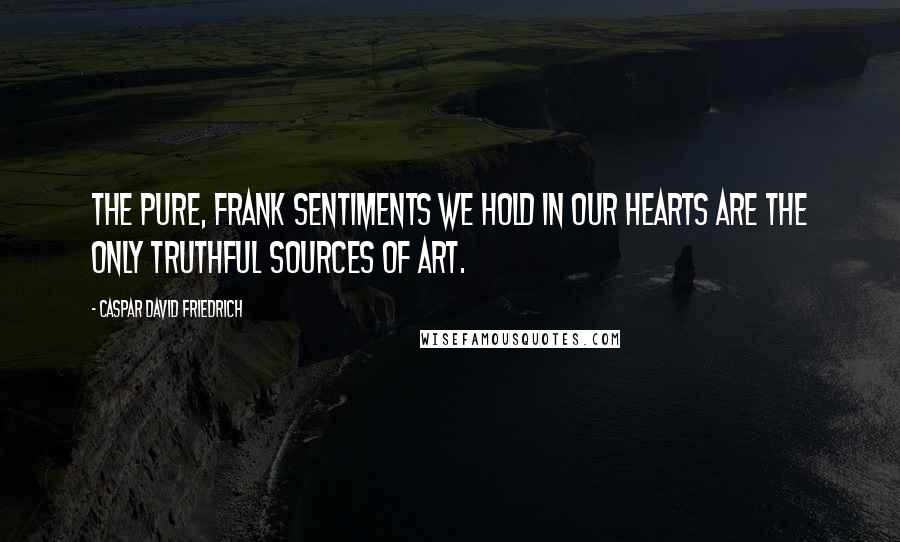 Caspar David Friedrich Quotes: The pure, frank sentiments we hold in our hearts are the only truthful sources of art.