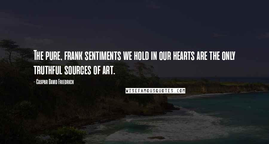 Caspar David Friedrich Quotes: The pure, frank sentiments we hold in our hearts are the only truthful sources of art.