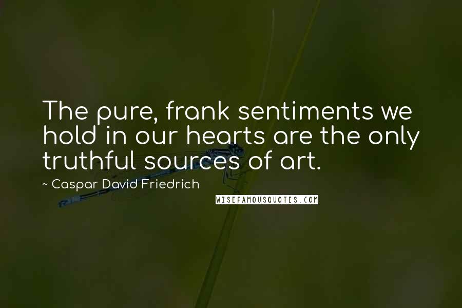 Caspar David Friedrich Quotes: The pure, frank sentiments we hold in our hearts are the only truthful sources of art.